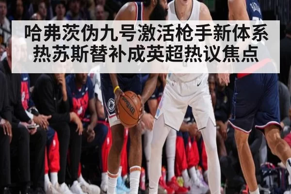 哈弗茨伪九号激活枪手新体系 热苏斯替补成英超热议焦点
