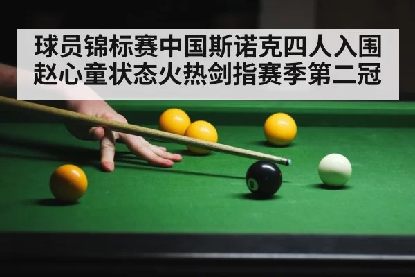球员锦标赛中国斯诺克四人入围 赵心童状态火热剑指赛季第二冠