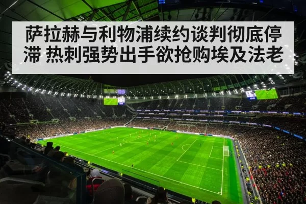 萨拉赫与利物浦续约谈判彻底停滞 热刺强势出手欲抢购埃及法老