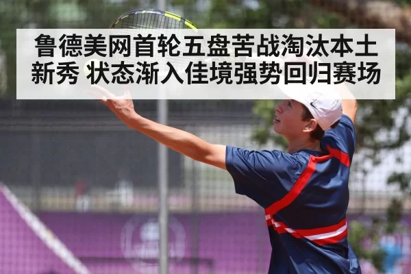鲁德美网首轮五盘苦战淘汰本土新秀 状态渐入佳境强势回归赛场