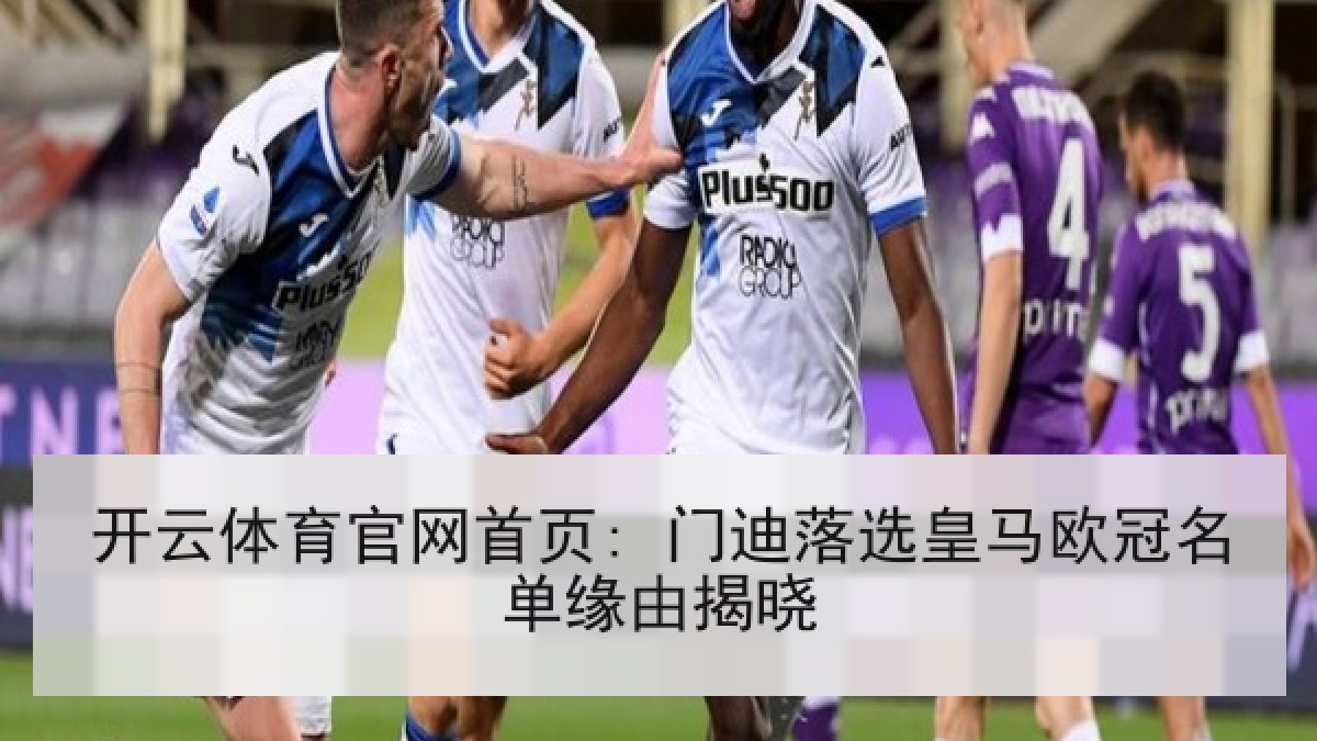 开云体育官网首页: 门迪落选皇马欧冠名单缘由揭晓 开云体育官网首页: 门迪落选皇马欧冠名单缘由揭晓