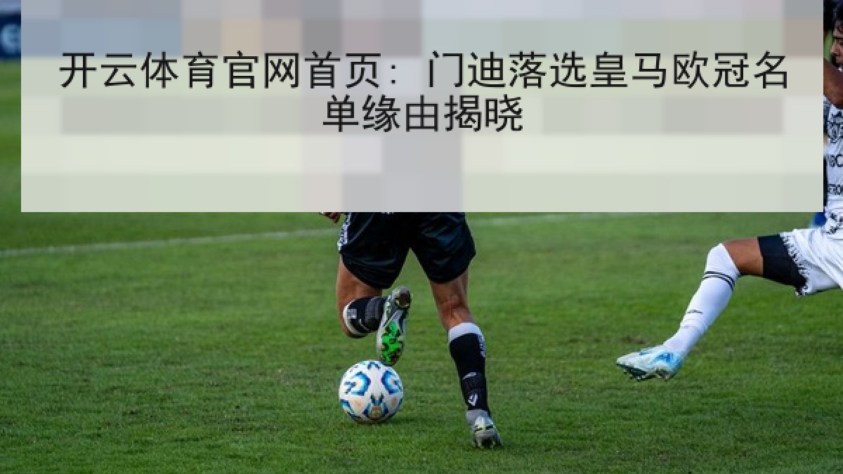 开云体育官网首页: 门迪落选皇马欧冠名单缘由揭晓 开云体育官网首页: 门迪落选皇马欧冠名单缘由揭晓