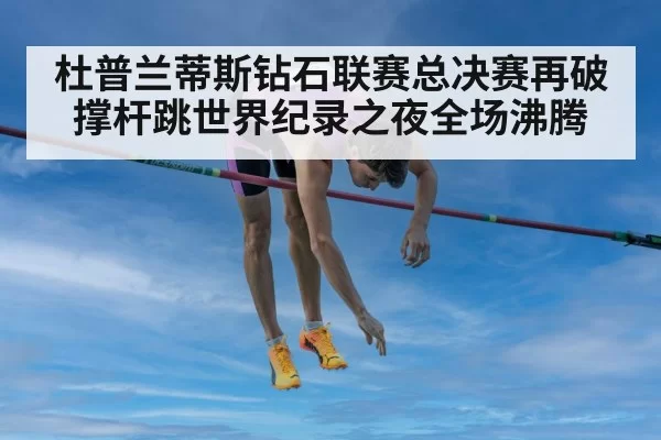 杜普兰蒂斯钻石联赛总决赛再破撑杆跳世界纪录之夜全场沸腾