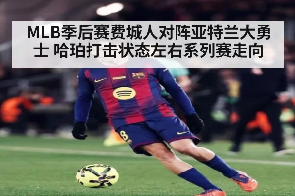 MLB季后赛费城人对阵亚特兰大勇士 哈珀打击状态左右系列赛走向
