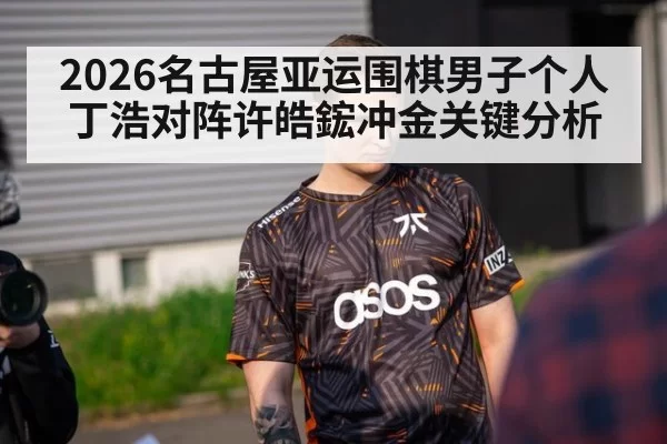 2026名古屋亚运围棋男子个人丁浩对阵许皓鋐冲金关键分析